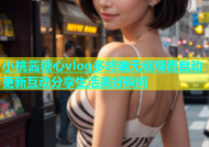 小桃酱糖心vlog多终端无缝观看自动更新互动分享生活美好瞬间