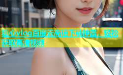 糖心vlog百度云高速下载神器，轻松获取高清视频
