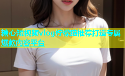 糖心短视频vlog柠檬猫推荐打造专属爆款内容平台