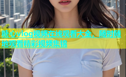 糖心vlog视频在线观看大全，随时随地观看精彩视频集锦