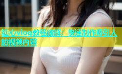 糖心vlog教程破解：快速制作吸引人的视频内容