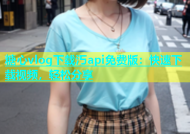 糖心vlog下载汅api免费版：快速下载视频，轻松分享