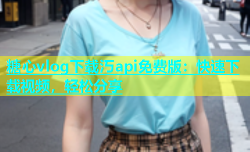 糖心vlog下载汅api免费版：快速下载视频，轻松分享