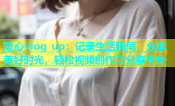 糖心vlog up：记录生活瞬间，分享美好时光，轻松视频创作与分享平台