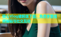 糖心Vlog破解版下载：免费享受视频编辑与社交互动