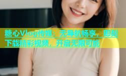 糖心Vlog传媒：无导航畅享，即刻下载精彩视频，开启无限可能