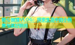 糖心独播VLOG：探索生活中的小确幸与美好瞬间