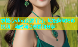 求糖心vlog资源平台，轻松获取精彩视频，随时随地观看和分享
