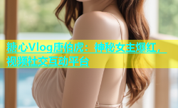 糖心Vlog唐伯虎：神秘女主爆红，视频社交互动平台