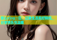 糖心vlog一区：记录生活美好瞬间，分享快乐与温暖