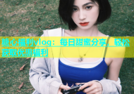 糖心福利vlog：每日甜蜜分享，轻松获取优惠福利