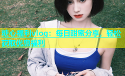 糖心福利vlog：每日甜蜜分享，轻松获取优惠福利