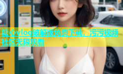 糖心vlog破解版免费下载，污污视频社区无限观看