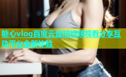 糖心vlog百度云盘短视频观看分享互动平台全新体验