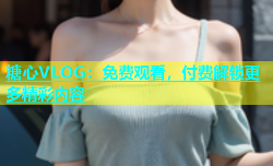 糖心VLOG：免费观看，付费解锁更多精彩内容