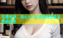 无限畅享，糖心VLOG带你探索多元娱乐世界