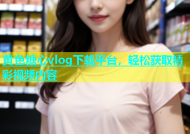 黄色糖心vlog下载平台，轻松获取精彩视频内容