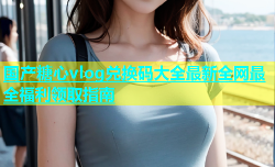 国产糖心vlog兑换码大全最新全网最全福利领取指南