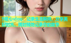 9糖心vlog：记录生活瞬间，分享美好时光，随时随地记录你的故事