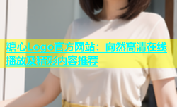 糖心Logo官方网站：向然高清在线播放及精彩内容推荐