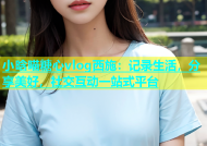 小晗喵糖心vlog西施：记录生活，分享美好，社交互动一站式平台