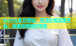 txvlog官方网站：高清影视直播平台，海量视频随时观看