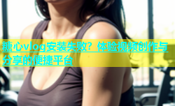 糖心vlog安装失败？体验视频创作与分享的便捷平台