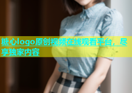 糖心logo原创视频在线观看平台，尽享独家内容