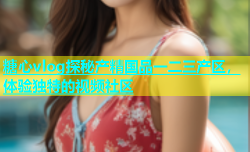 糖心vlog探秘产精国品一二三产区，体验独特的视频社区