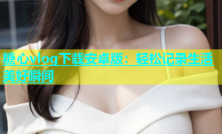 糖心vlog下载安卓版：轻松记录生活美好瞬间