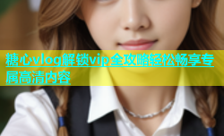 糖心vlog解锁vip全攻略轻松畅享专属高清内容