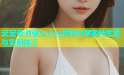 安安老师糖心vlog精彩分享趣味生活与实用技巧
