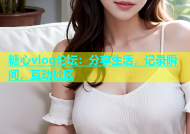 糖心vlog论坛：分享生活，记录瞬间，互动社区