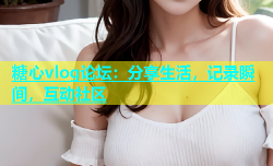 糖心vlog论坛：分享生活，记录瞬间，互动社区