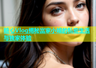 糖心Vlog揭秘富家小姐的私密生活与独家体验