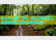 糖心vlog推广平台，轻松打造吸引人的视频内容，提升品牌曝光度