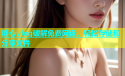 糖心vlog破解免费网盘，轻松存储和分享文件
