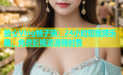 糖心Vlog柚子猫：24小时短视频乐趣，免费影视资源随时看