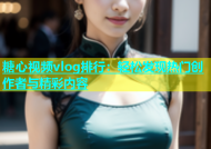糖心视频vlog排行：轻松发现热门创作者与精彩内容