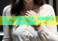 糖心Vlog封面女主角：创造精彩生活日志，记录美好瞬间