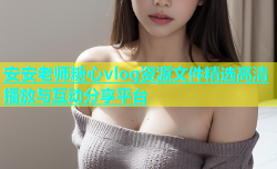 安安老师糖心vlog资源文件精选高清播放与互动分享平台