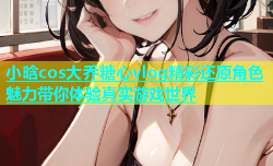 小晗cos大乔糖心vlog精彩还原角色魅力带你体验真实游戏世界