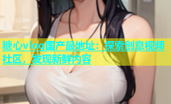 糖心vlog国产最地址：探索创意视频社区，发现新鲜内容