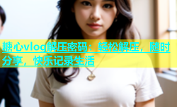 糖心vlog解压密码：轻松解压，随时分享，快乐记录生活