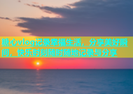糖心vlog记录幸福生活，分享美好瞬间，快乐时刻随时随地记录与分享