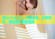 糖心vlog入口：记录生活，分享精彩，随时随地观看视频