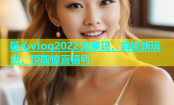 糖心vlog2022兑换码，解锁新玩法，领取惊喜福利