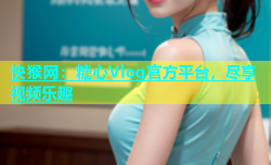 快猴网：糖心Vlog官方平台，尽享视频乐趣