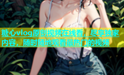 糖心vlog原创视频在线看，尽享独家内容，随时随地观看最热门的视频