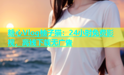 糖心Vlog柚子猫：24小时免费影视，离线下载无广告